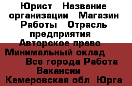 Юрист › Название организации ­ Магазин Работы › Отрасль предприятия ­ Авторское право › Минимальный оклад ­ 30 000 - Все города Работа » Вакансии   . Кемеровская обл.,Юрга г.